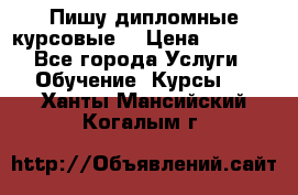 Пишу дипломные курсовые  › Цена ­ 2 000 - Все города Услуги » Обучение. Курсы   . Ханты-Мансийский,Когалым г.